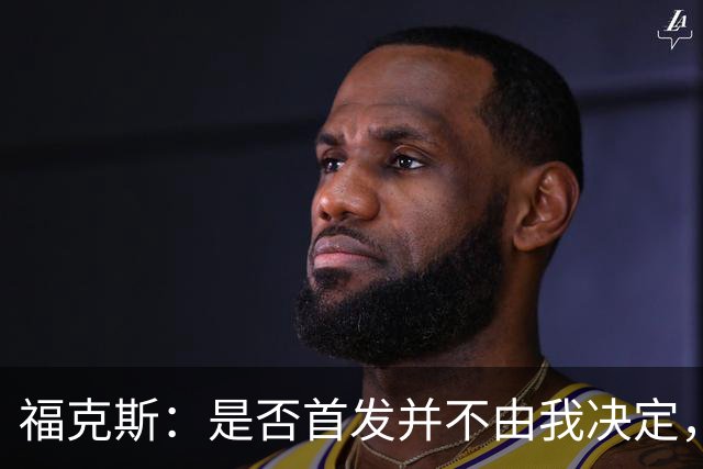 福克斯：是否首发并不由我决定，我会全力以赴支持球队